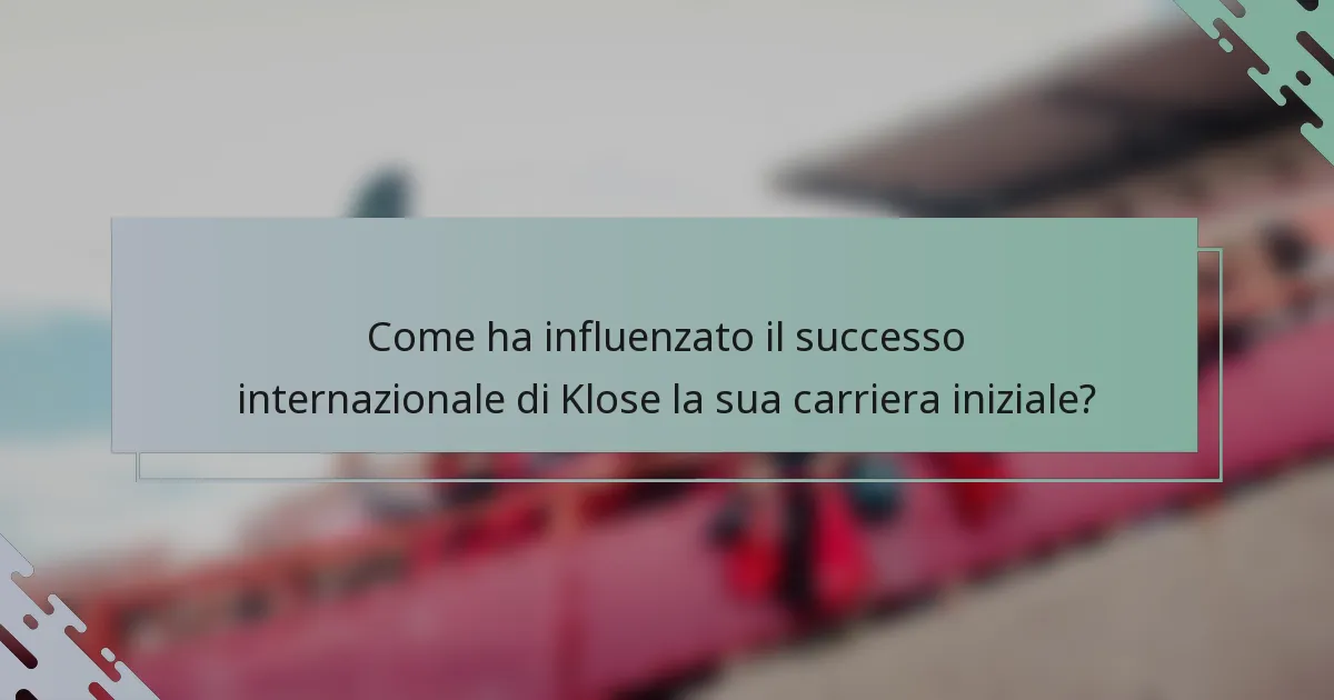 Come ha influenzato il successo internazionale di Klose la sua carriera iniziale?