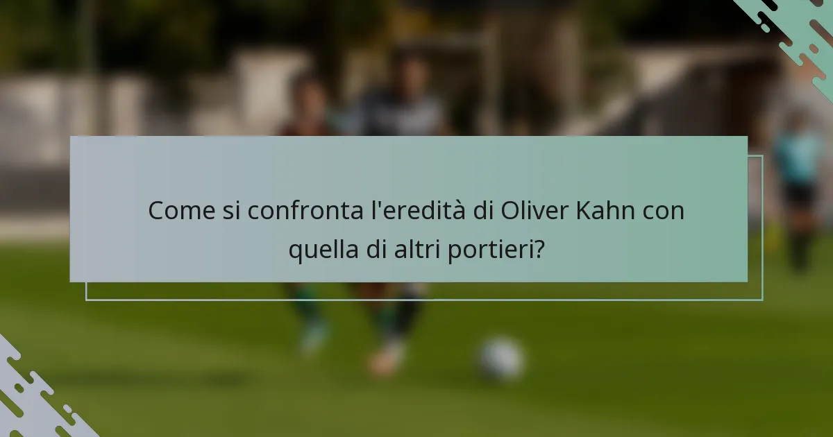 Come si confronta l'eredità di Oliver Kahn con quella di altri portieri?