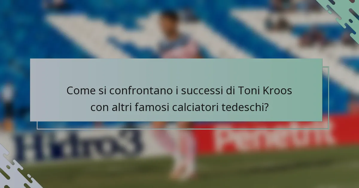 Come si confrontano i successi di Toni Kroos con altri famosi calciatori tedeschi?
