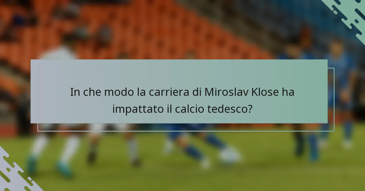 In che modo la carriera di Miroslav Klose ha impattato il calcio tedesco?
