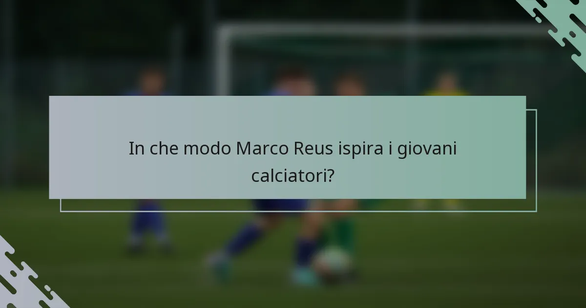 In che modo Marco Reus ispira i giovani calciatori?