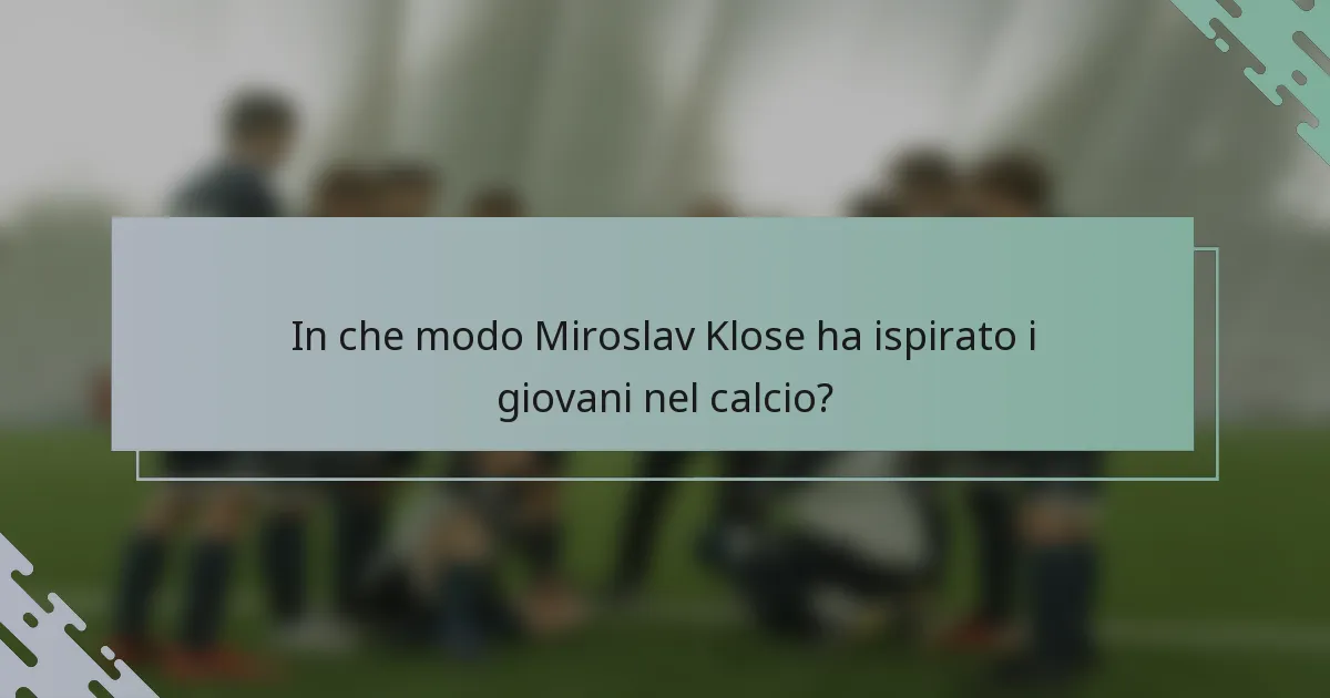 In che modo Miroslav Klose ha ispirato i giovani nel calcio?