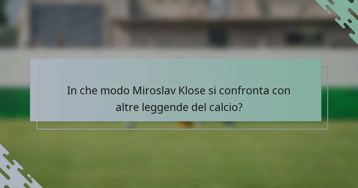 In che modo Miroslav Klose si confronta con altre leggende del calcio?