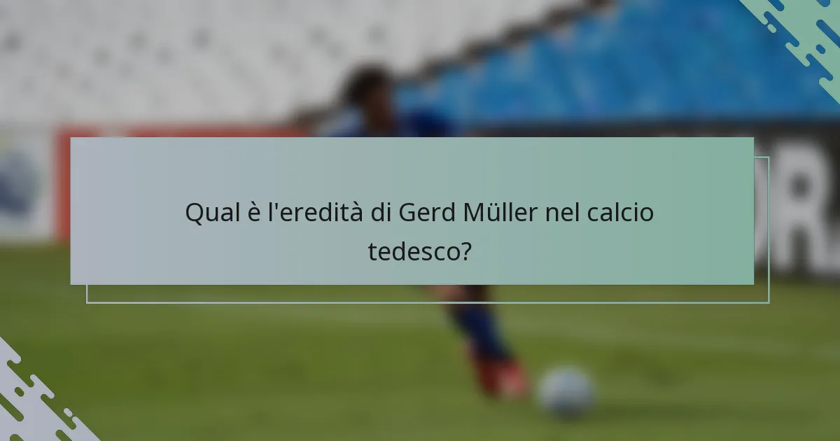 Qual è l'eredità di Gerd Müller nel calcio tedesco?