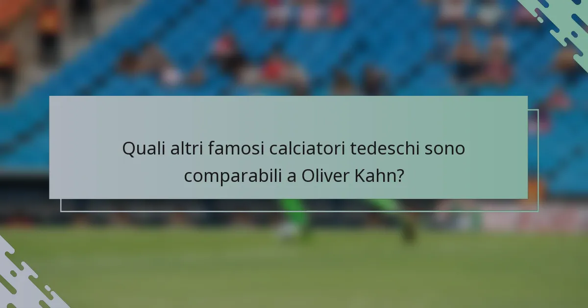 Quali altri famosi calciatori tedeschi sono comparabili a Oliver Kahn?