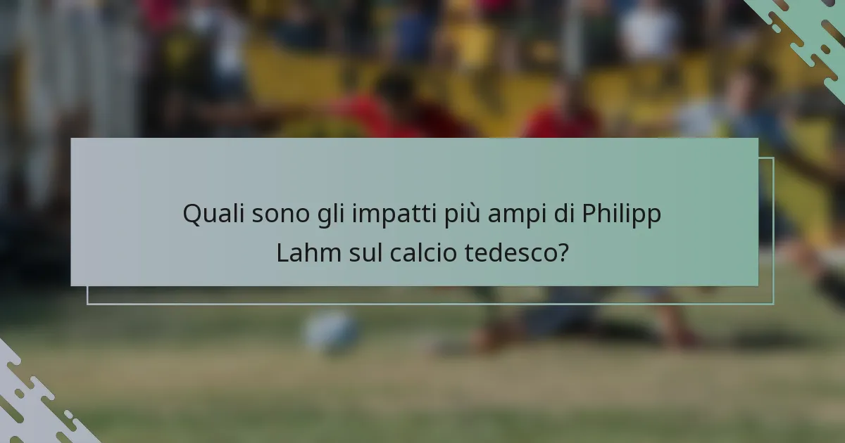 Quali sono gli impatti più ampi di Philipp Lahm sul calcio tedesco?