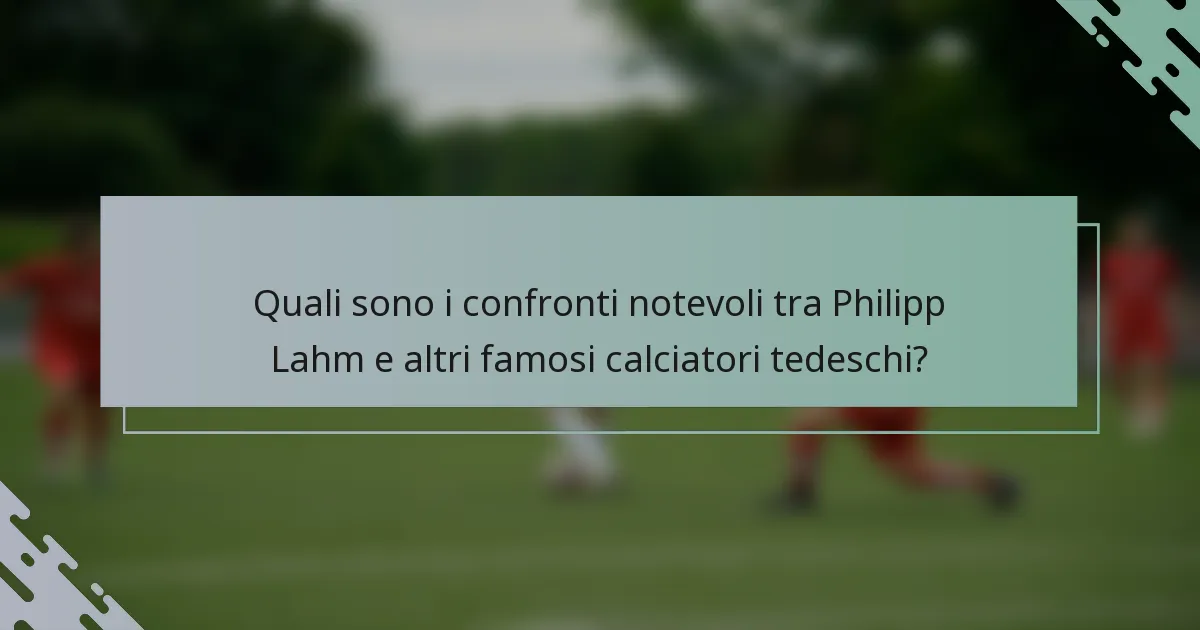 Quali sono i confronti notevoli tra Philipp Lahm e altri famosi calciatori tedeschi?