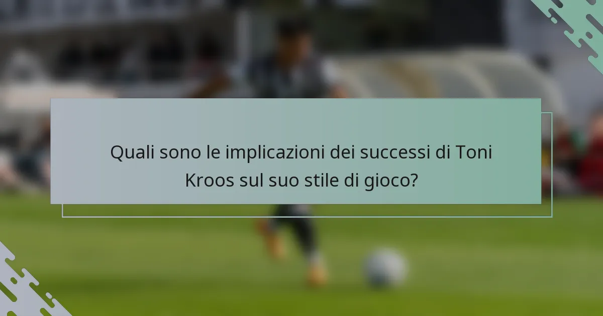 Quali sono le implicazioni dei successi di Toni Kroos sul suo stile di gioco?